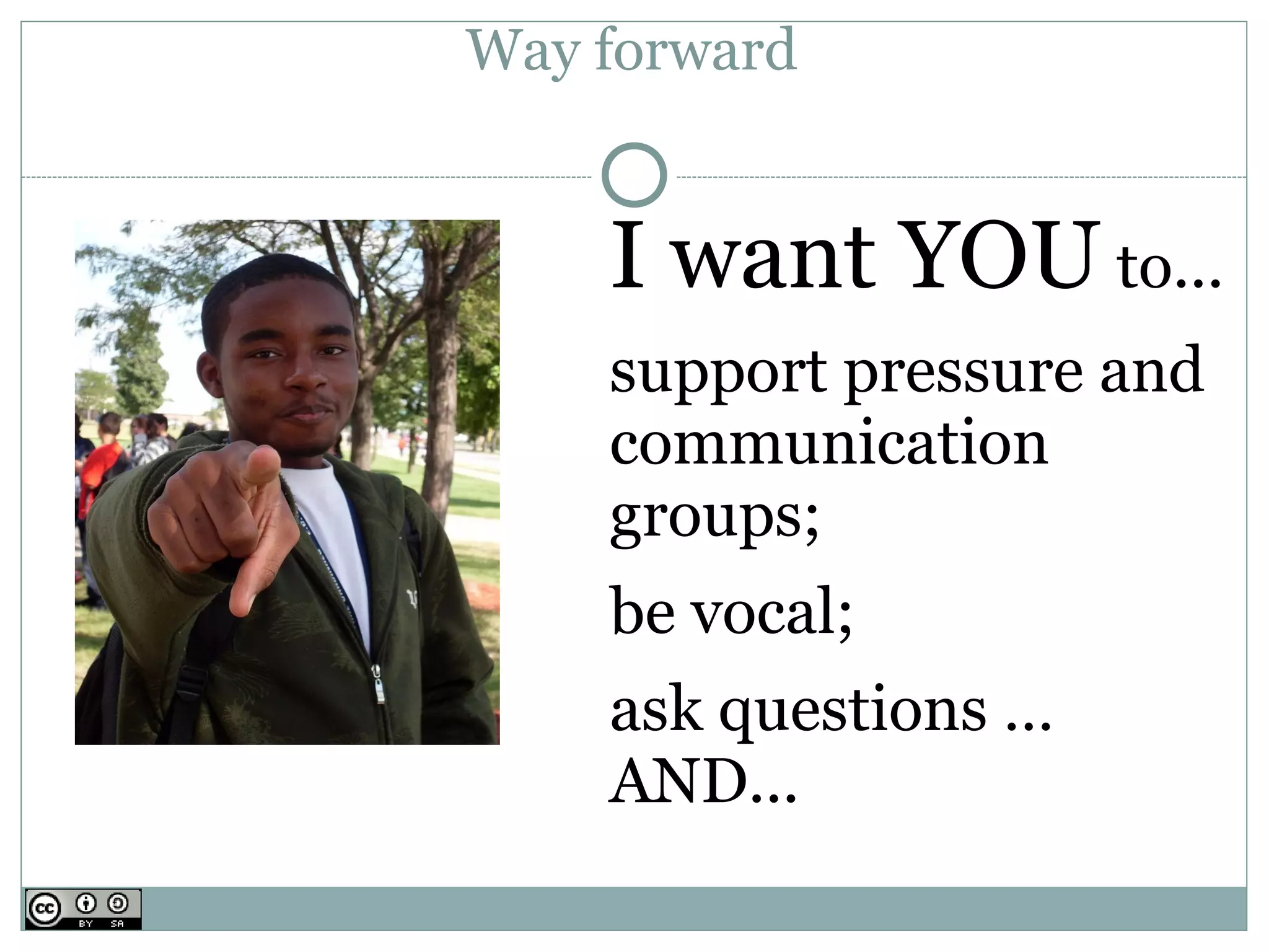 Way forward


    I want YOU to...
    support pressure and
    communication
    groups;
    be vocal;
    ask questions …
    AND...
 