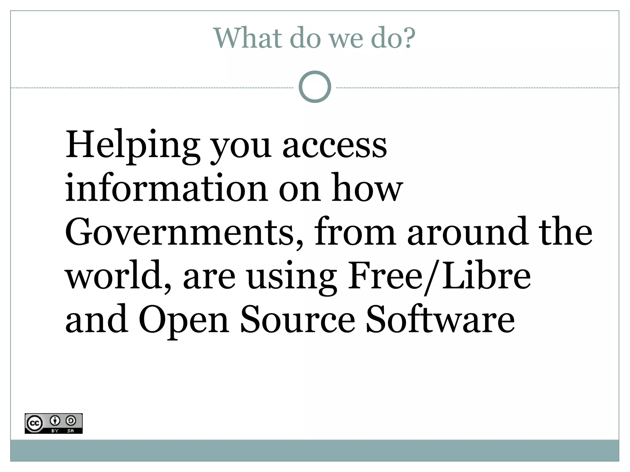 What do we do?


Helping you access
information on how
Governments, from around the
world, are using Free/Libre
and Open Source Software
 
