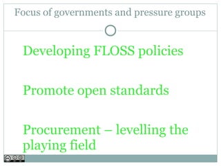 Focus of governments and pressure groups


 Developing FLOSS policies

 Promote open standards

 Procurement – levelling the
 playing field
 
