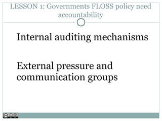 LESSON 1: Governments FLOSS policy need
             accountability


 Internal auditing mechanisms

 External pressure and
 communication groups
 