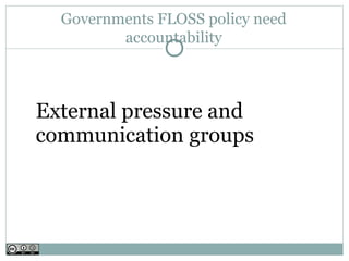 Governments FLOSS policy need
         accountability



External pressure and
communication groups
 