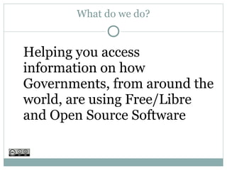 What do we do?


Helping you access
information on how
Governments, from around the
world, are using Free/Libre
and Open Source Software
 