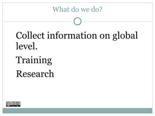 What do we do?


Collect information on global
level.
Training
Research
 