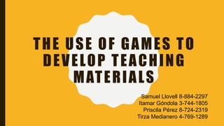 THE USE OF GAMES TO
DEVELOP TEACHING
MATERIALS
Samuel Llovell 8-884-2297
Itamar Góndola 3-744-1805
Priscila Pérez 8-724-2319
Tirza Medianero 4-769-1289
 