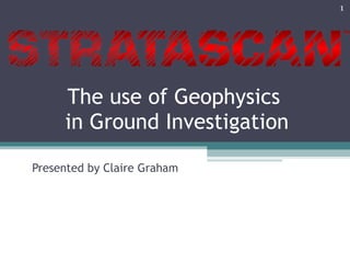 The use of Geophysics  in Ground Investigation Presented by Claire Graham  