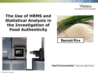 ©2015 Waters Corporation 1
The Use of HRMS and
Statistical Analysis in
the Investigation of
Food Authenticity
Basmati Rice
 