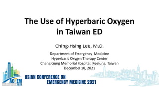 The Use of Hyperbaric Oxygen
in Taiwan ED
Ching-Hsing Lee, M.D.
Department of Emergency Medicine
Hyperbaric Oxygen Therapy Center
Chang Gung Memorial Hospital, Keelung, Taiwan
December 18, 2021
 