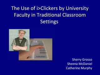 The Use of i>Clickers by University
Faculty in Traditional Classroom
Settings
Sherry Grosso
Sheena McDaniel
Catherine Murphy
 