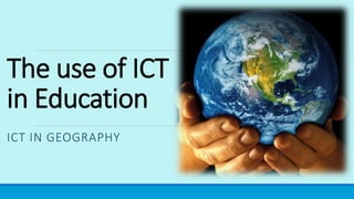 The use of ICT
in Education
ICT IN GEOGRAPHY
 