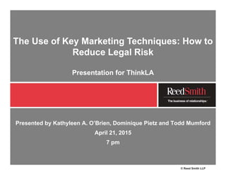 Presented by Kathyleen A. O’Brien, Dominique Pietz and Todd Mumford
April 21, 2015
7 pm
The Use of Key Marketing Techniques: How to
Reduce Legal Risk
Presentation for ThinkLA
© Reed Smith LLP
 