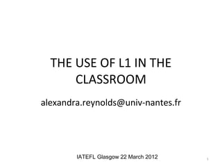 THE USE OF L1 IN THE
      CLASSROOM
alexandra.reynolds@univ-nantes.fr




        IATEFL Glasgow 22 March 2012   1
 