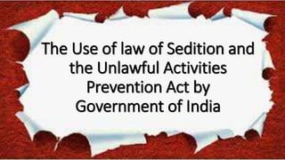 The Use of law of Sedition and
the Unlawful Activities
Prevention Act by
Government of India
 