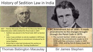 History of Sedition Law in India
• IPC Amendment Act of 1898 – It made
amendments to the changes brought
through the Penal...