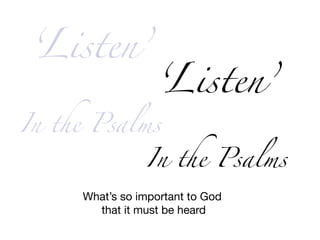 ‘Listen’
In the Psalms
‘Listen’
In the Psalms
What’s so important to God

that it must be heard
 