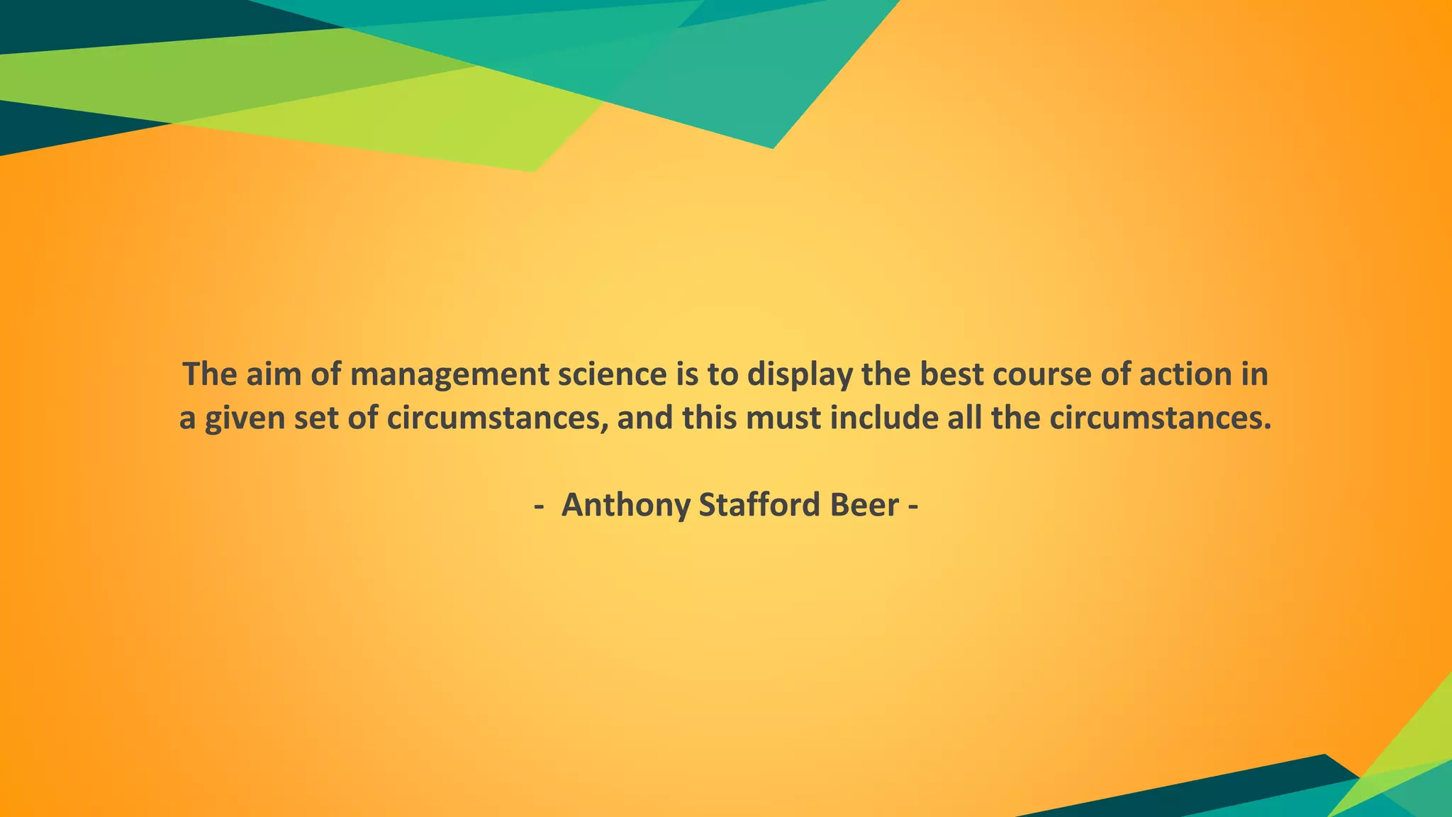The aim of management science is to display the best course of action in
a given set of circumstances, and this must include all the circumstances.
- Anthony Stafford Beer -
 