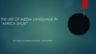 28/09/15
THE USE OF MEDIA LANGUAGE IN
“AFRICA SHOX”
The theory of Andrew Goodwin – Alice Heffer
 