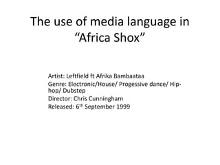 The use of media language in
“Africa Shox”
Artist: Leftfield ft Afrika Bambaataa
Genre: Electronic/House/ Progessive dance/ Hip-
hop/ Dubstep
Director: Chris Cunningham
Released: 6th September 1999
 