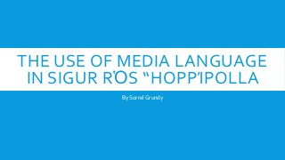 THE USE OF MEDIA LANGUAGE 
IN SIGUR RὉS “HOPPΊPOLLA 
By Sorrel Grundy 
 