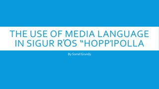 THE USE OF MEDIA LANGUAGE
IN SIGUR RὉS “HOPPΊPOLLA
By Sorrel Grundy
 