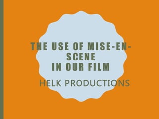 THE USE OF MISE-EN-
SCENE
IN OUR FILM
HELK PRODUCTIONS
 