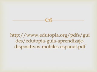 
http://www.edutopia.org/pdfs/gui
des/edutopia-guia-aprendizaje-
dispositivos-mobiles-espanol.pdf
 
