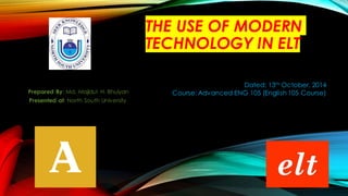 THE USE OF MODERN
TECHNOLOGY IN ELT
Prepared By: Md. Majidul H. Bhuiyan
Presented at: North South University
Dated: 13th October, 2014
Course: Advanced ENG 105 (English 105 Course)
 