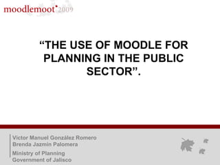 “ THE USE OF MOODLE FOR PLANNING IN THE PUBLIC SECTOR”. Víctor Manuel González Romero Brenda Jazmín Palomera Ministry of Planning Government of Jalisco 