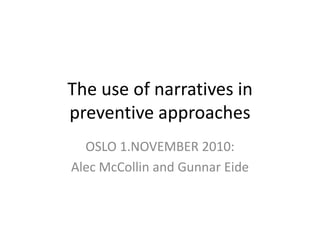 The use of narratives in
preventive approaches
OSLO 1.NOVEMBER 2010:
Alec McCollin and Gunnar Eide
 