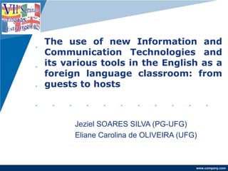 The use of new Information and Communication Technologies and its various tools in the English as a foreign language classroom: from guests to hosts Jeziel SOARES SILVA (PG-UFG) Eliane Carolina de OLIVEIRA (UFG) 