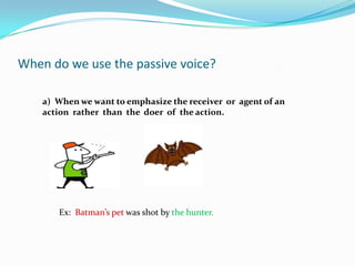 When do we use the passive voice? <br />a)  When we want to emphasize the receiver  or  agent of an action  rather  than  ...
