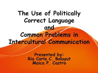 The Use of Politically
Correct Language
and
Common Problems in
Intercultural Communication
Presented by:
Ria Carla C. Baluyut
Maica P. Castro
 