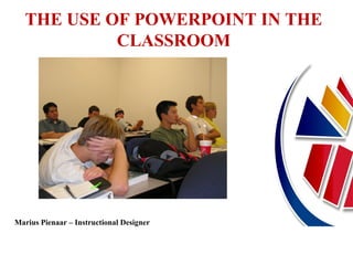 THE USE OF POWERPOINT IN THE
CLASSROOM
Marius Pienaar – Instructional Designer
 