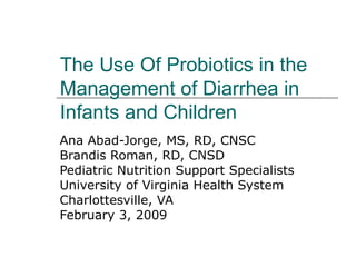 The Use Of Probiotics in the Management of Diarrhea in Infants and Children Ana Abad-Jorge, MS, RD, CNSC Brandis Roman, RD, CNSD Pediatric Nutrition Support Specialists University of Virginia Health System Charlottesville, VA February 3, 2009 