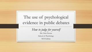 The use of psychological
evidence in public debates
How to judge for yourself
Dr. Chris Noone
School of Psychology
NUI Galway
 