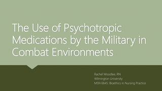 The Use of Psychotropic
Medications by the Military in
Combat Environments
Rachel Woodlee, RN
Wilmington University
MSN 6645: Bioethics in Nursing Practice
 