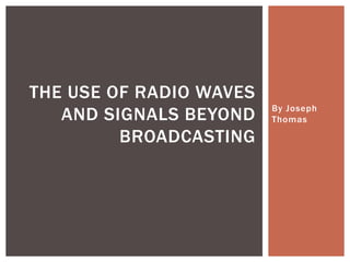 THE USE OF RADIO WAVES
                         By Joseph
   AND SIGNALS BEYOND    Thomas

         BROADCASTING
 