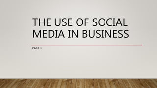THE USE OF SOCIAL
MEDIA IN BUSINESS
PART 3
 