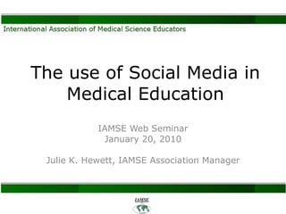 The use of Social Media in Medical Education IAMSE Web Seminar January 20, 2010 Julie K. Hewett, IAMSE Association Manager 