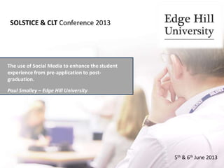 The use of Social Media to enhance the student
experience from pre-application to post-
graduation.
Paul Smalley – Edge Hill University
SOLSTICE & CLT Conference 2013
5th & 6th June 2013
 