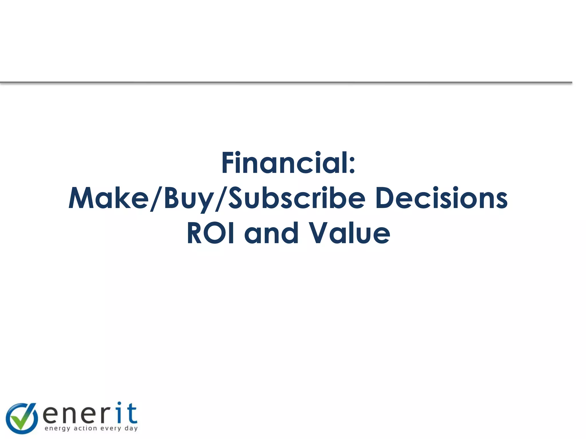 Financial:
Make/Buy/Subscribe Decisions
      ROI and Value
 