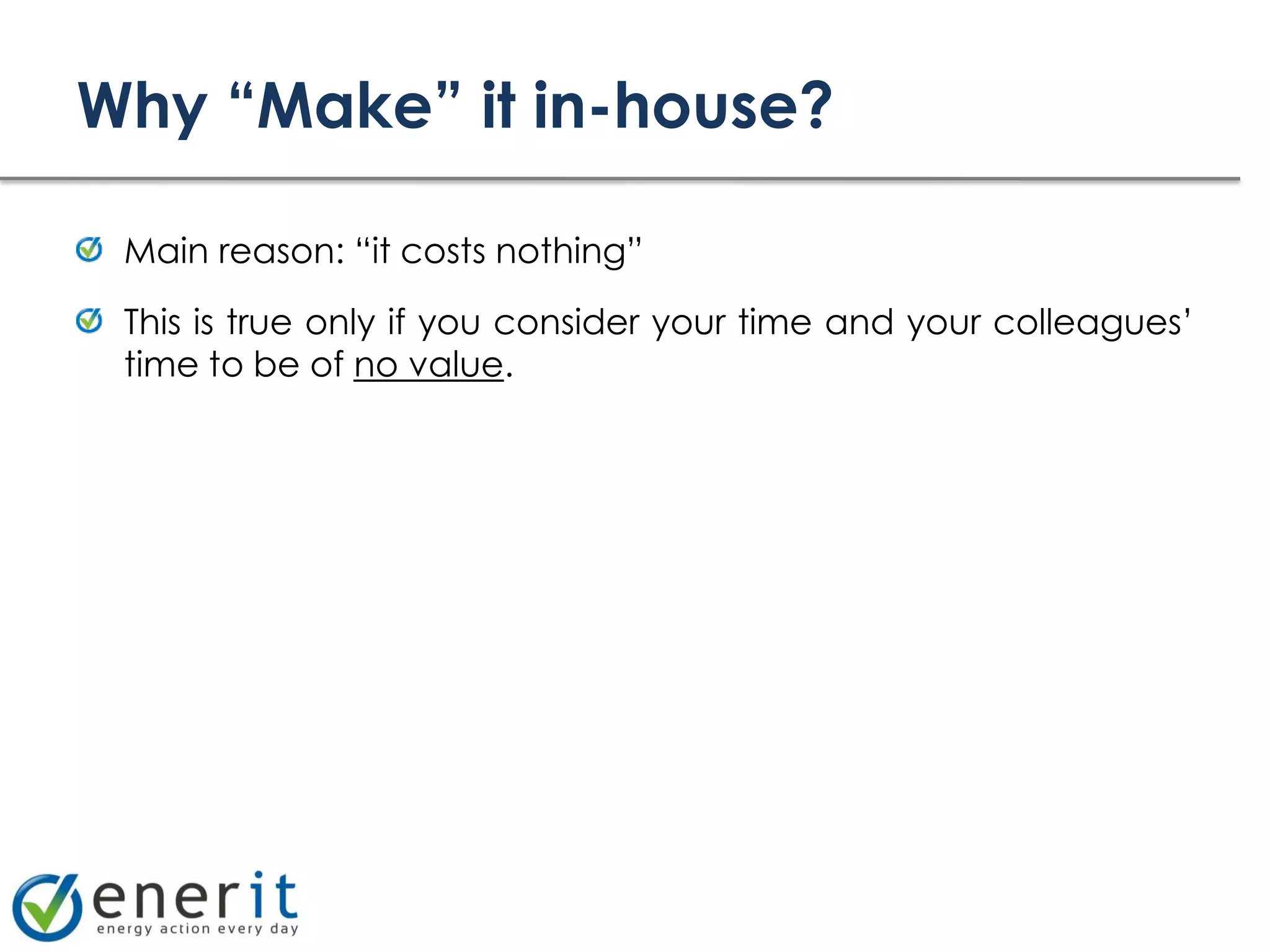Why “Make” it in-house?

 Main reason: “it costs nothing”

 This is true only if you consider your time and your colleagues’
 time to be of no value.
 