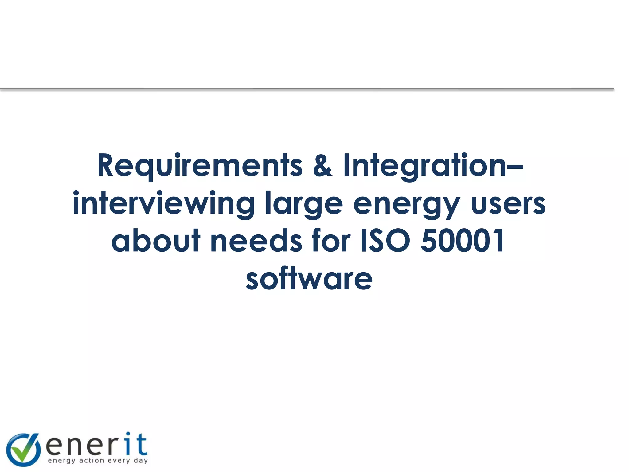 Requirements & Integration–
interviewing large energy users
   about needs for ISO 50001
           software
 