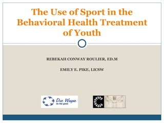 The Use of Sport in the
Behavioral Health Treatment
         of Youth

      REBEKAH CONWAY ROULIER, ED.M

           EMILY E. PIKE, LICSW
 