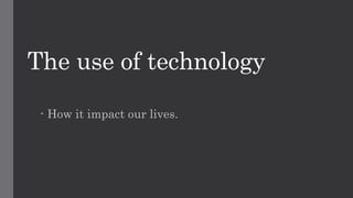 The use of technology
- How it impact our lives.
 