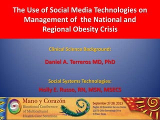The Use of Social Media Technologies on
Management of the National and
Regional Obesity Crisis
Clinical Science Background:
Daniel A. Terreros MD, PhD
Social Systems Technologies:
Holly E. Russo, RN, MSN, MSECS
 