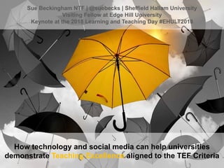 How technology and social media can help universities
demonstrate Teaching Excellence aligned to the TEF Criteria
Sue Beckingham NTF | @suebecks | Sheffield Hallam University
Visiting Fellow at Edge Hill University
Keynote at the 2018 Learning and Teaching Day #EHULT2018
 