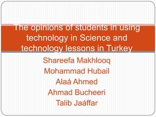 Shareefa Makhlooq Mohammad Hubail Alaá Ahmed Ahmad Bucheeri Talib Jaáffar The opinions of students in using technology in Science and technology lessons in Turkey 