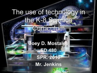 The use of technology in the K-8 Science Curriculum Joey D. Mostales ED 480 SPR. 2010 Mr. Jenkins 