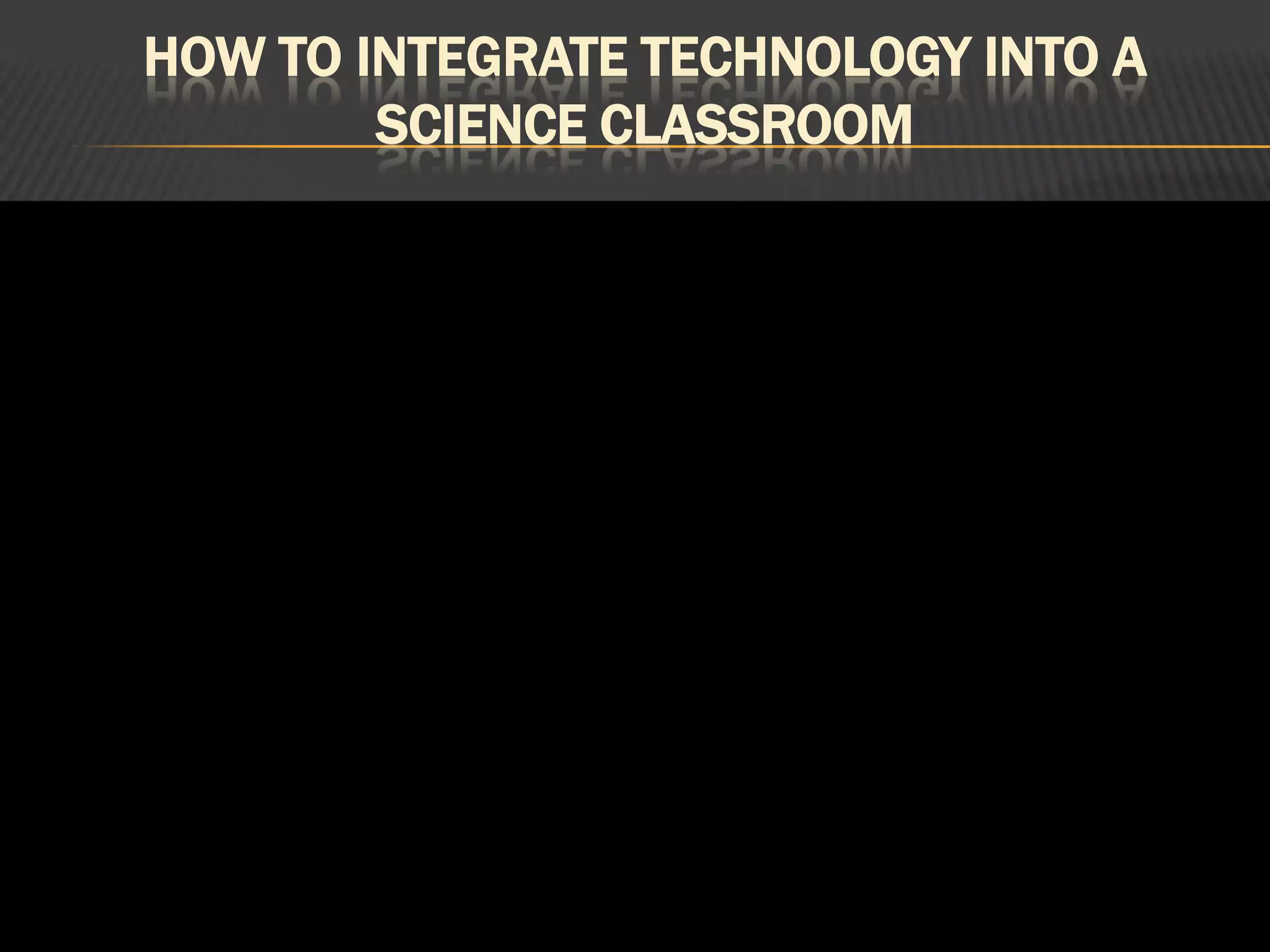 HOW TO INTEGRATE TECHNOLOGY INTO A
        SCIENCE CLASSROOM
 