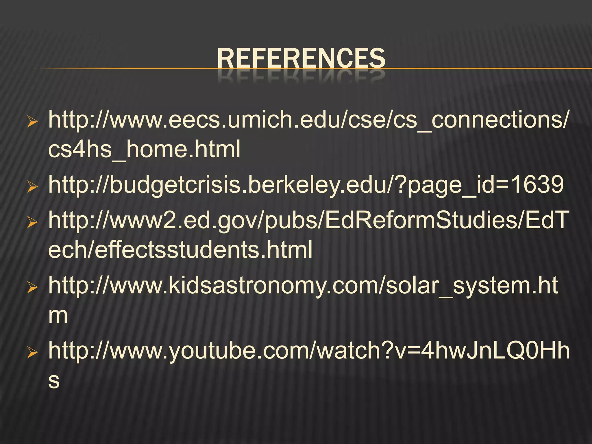 REFERENCES

   http://www.eecs.umich.edu/cse/cs_connections/
    cs4hs_home.html
   http://budgetcrisis.berkeley.edu/?page_id=1639
   http://www2.ed.gov/pubs/EdReformStudies/EdT
    ech/effectsstudents.html
   http://www.kidsastronomy.com/solar_system.ht
    m
   http://www.youtube.com/watch?v=4hwJnLQ0Hh
    s
 